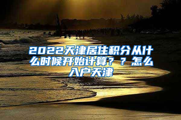 2022天津居住积分从什么时候开始计算？？怎么入户天津