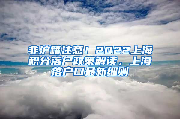 非沪籍注意！2022上海积分落户政策解读，上海落户口最新细则