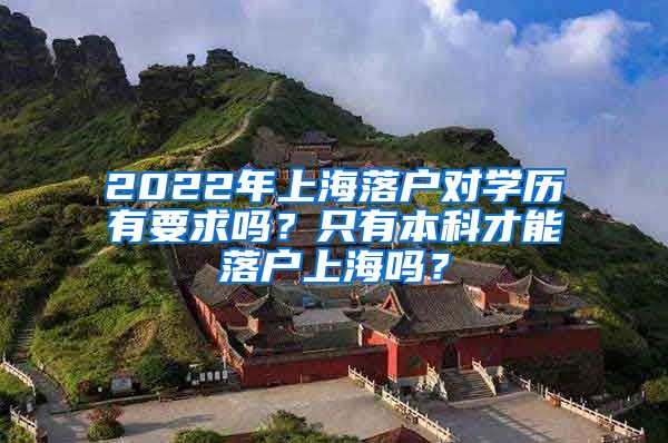 2022年上海落户对学历有要求吗？只有本科才能落户上海吗？