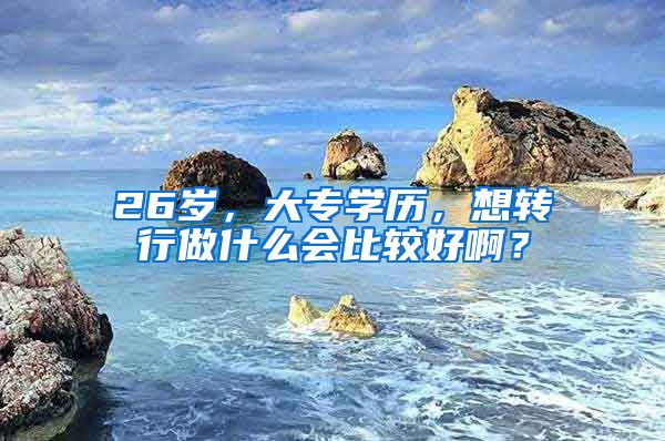 26岁，大专学历，想转行做什么会比较好啊？