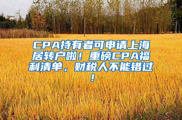 CPA持有者可申请上海居转户啦！重磅CPA福利清单，财税人不能错过！