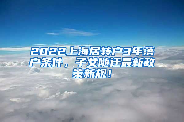 2022上海居转户3年落户条件，子女随迁最新政策新规！
