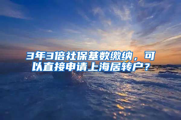 3年3倍社保基数缴纳，可以直接申请上海居转户？