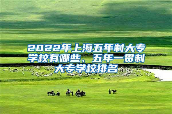 2022年上海五年制大专学校有哪些、五年一贯制大专学校排名