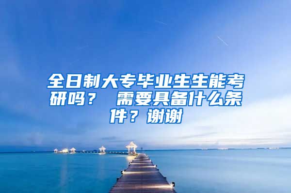 全日制大专毕业生生能考研吗？ 需要具备什么条件？谢谢