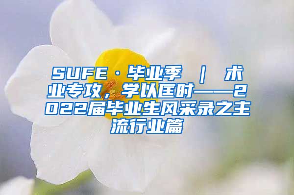 SUFE·毕业季 ｜ 术业专攻，学以匡时——2022届毕业生风采录之主流行业篇