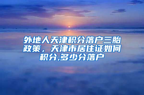 外地人天津积分落户三胎政策，天津市居住证如何积分,多少分落户