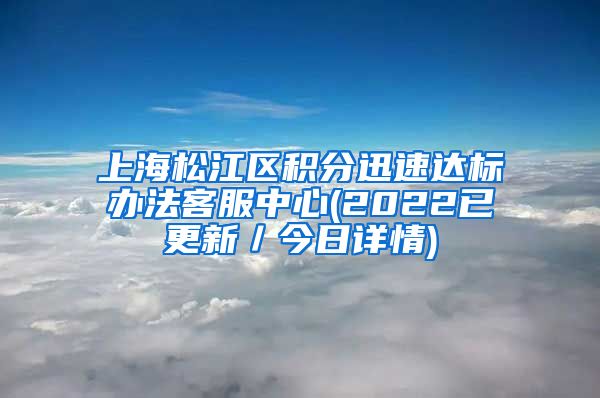 上海松江区积分迅速达标办法客服中心(2022已更新／今日详情)
