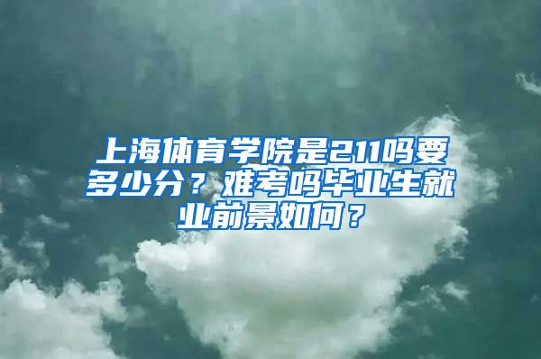 上海体育学院是211吗要多少分？难考吗毕业生就业前景如何？