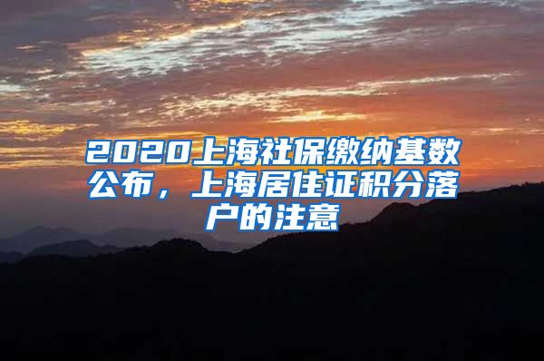 2020上海社保缴纳基数公布，上海居住证积分落户的注意