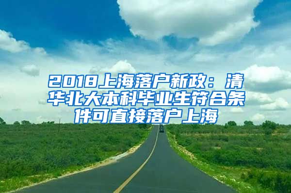 2018上海落户新政：清华北大本科毕业生符合条件可直接落户上海