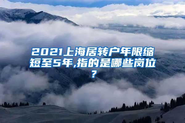 2021上海居转户年限缩短至5年,指的是哪些岗位？