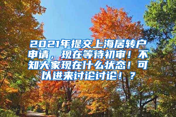 2021年提交上海居转户申请，现在等待初审！不知大家现在什么状态！可以进来讨论讨论！？