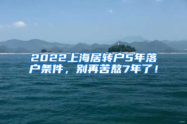 2022上海居转户5年落户条件，别再苦熬7年了！