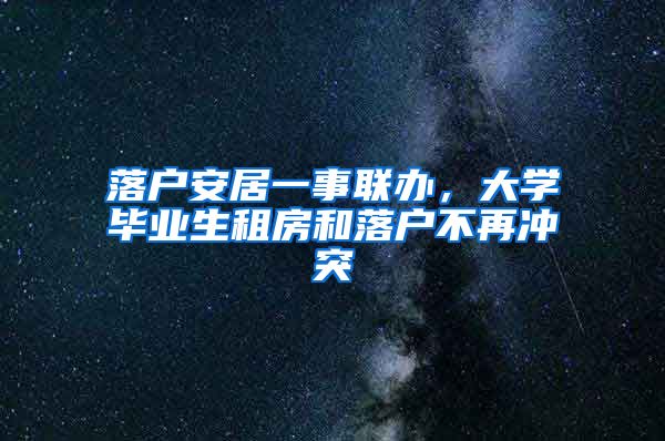 落户安居一事联办，大学毕业生租房和落户不再冲突