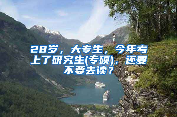 28岁，大专生，今年考上了研究生(专硕)，还要不要去读？