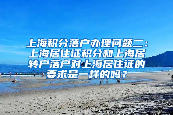 上海积分落户办理问题二：上海居住证积分和上海居转户落户对上海居住证的要求是一样的吗？
