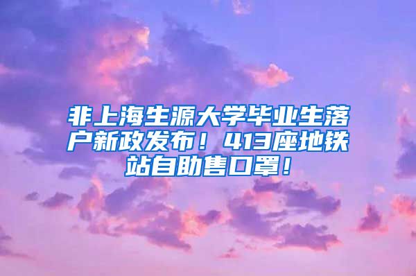 非上海生源大学毕业生落户新政发布！413座地铁站自助售口罩！