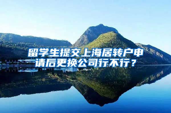 留学生提交上海居转户申请后更换公司行不行？