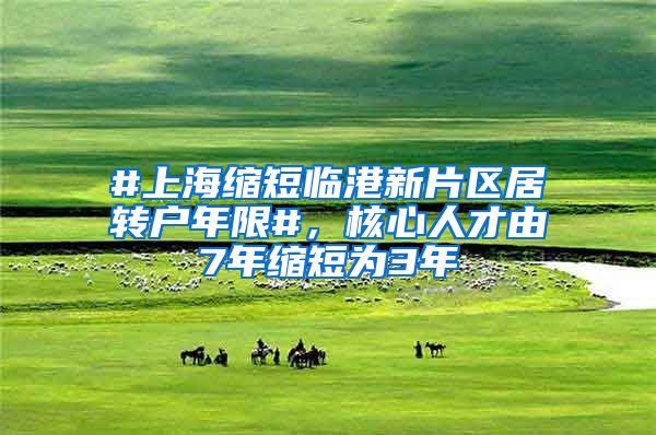 #上海缩短临港新片区居转户年限#，核心人才由7年缩短为3年