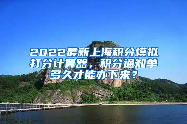 2022最新上海积分模拟打分计算器，积分通知单多久才能办下来？