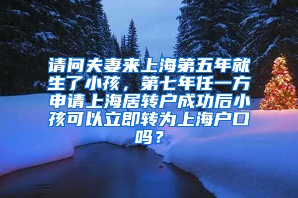 请问夫妻来上海第五年就生了小孩，第七年任一方申请上海居转户成功后小孩可以立即转为上海户口吗？