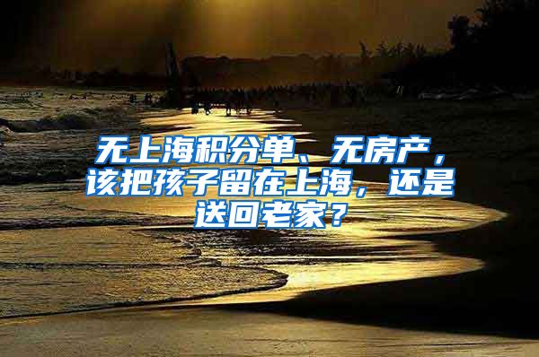 无上海积分单、无房产，该把孩子留在上海，还是送回老家？