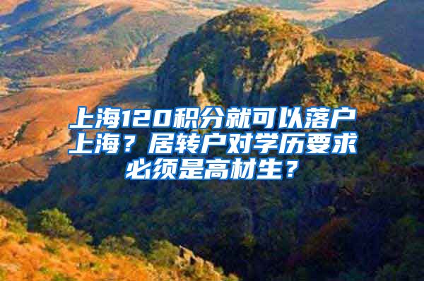 上海120积分就可以落户上海？居转户对学历要求必须是高材生？