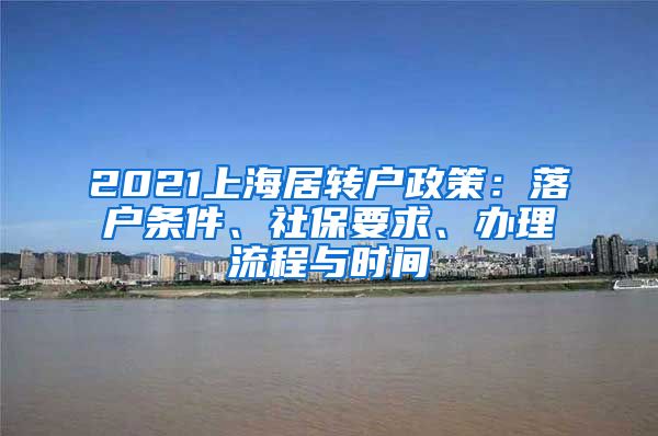 2021上海居转户政策：落户条件、社保要求、办理流程与时间