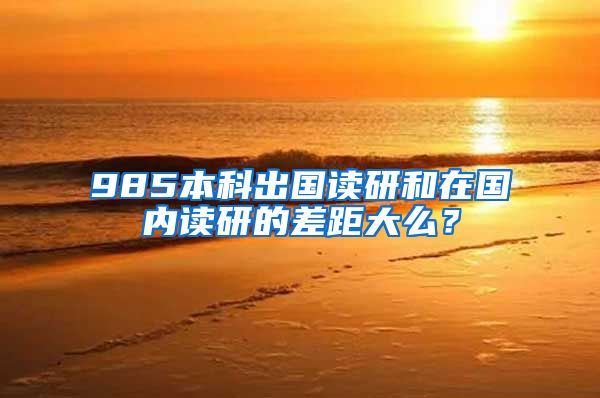 985本科出国读研和在国内读研的差距大么？