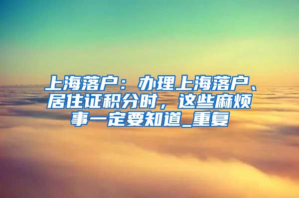 上海落户：办理上海落户、居住证积分时，这些麻烦事一定要知道_重复