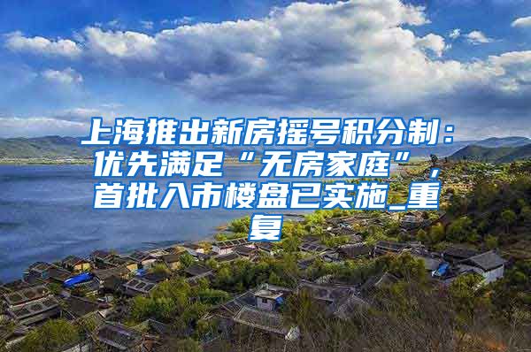 上海推出新房摇号积分制：优先满足“无房家庭”，首批入市楼盘已实施_重复