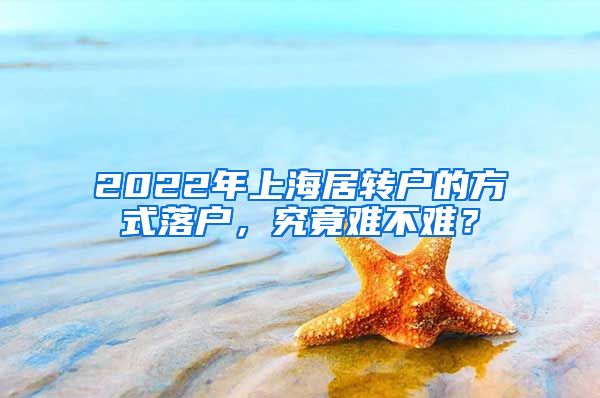 2022年上海居转户的方式落户，究竟难不难？