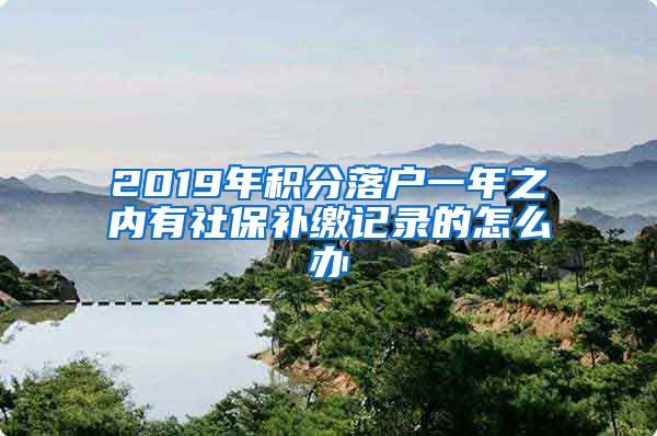 2019年积分落户一年之内有社保补缴记录的怎么办