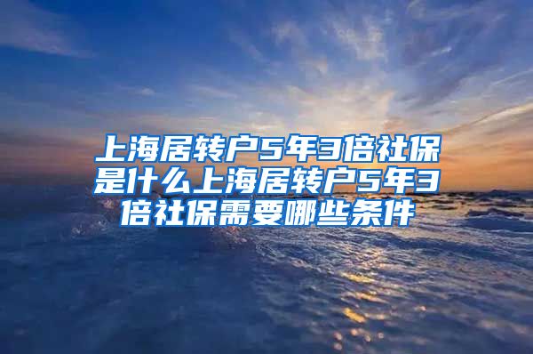 上海居转户5年3倍社保是什么上海居转户5年3倍社保需要哪些条件