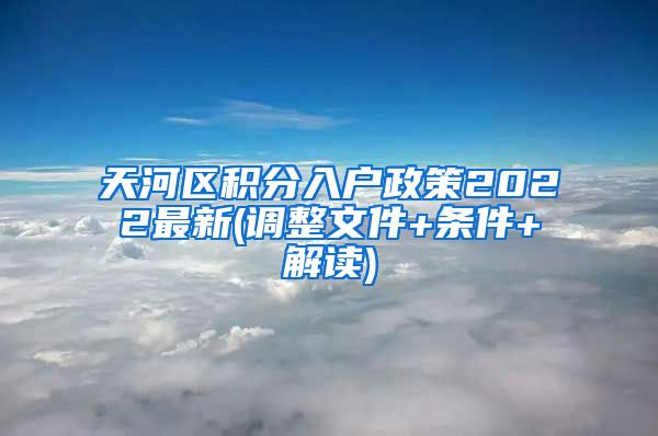 天河区积分入户政策2022最新(调整文件+条件+解读)