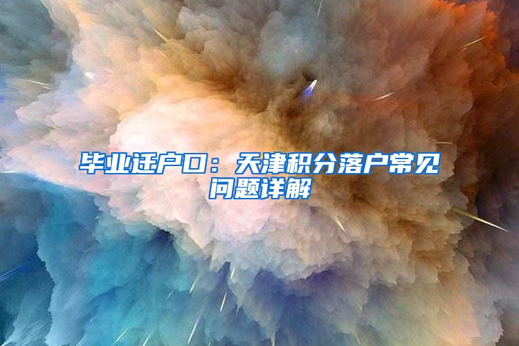 毕业迁户口：天津积分落户常见问题详解