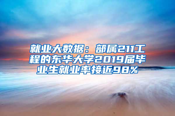 就业大数据：部属211工程的东华大学2019届毕业生就业率接近98%