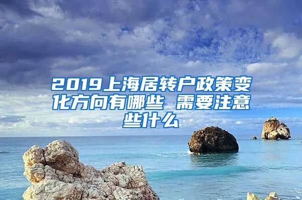 2019上海居转户政策变化方向有哪些 需要注意些什么