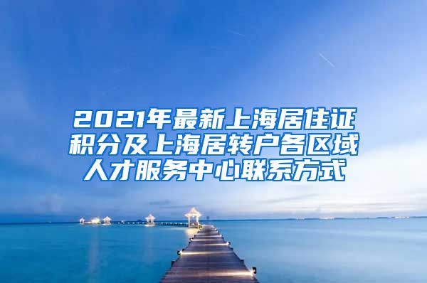2021年最新上海居住证积分及上海居转户各区域人才服务中心联系方式