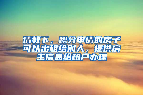 请教下，积分申请的房子可以出租给别人，提供房主信息给租户办理