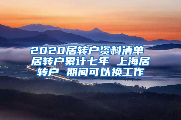 2020居转户资料清单 居转户累计七年 上海居转户 期间可以换工作