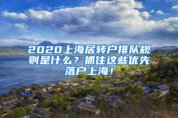 2020上海居转户排队规则是什么？抓住这些优先落户上海！