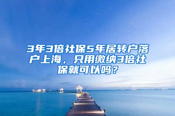 3年3倍社保5年居转户落户上海，只用缴纳3倍社保就可以吗？