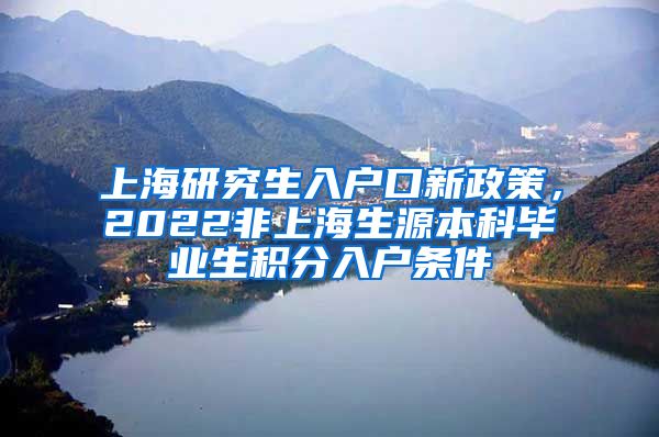 上海研究生入户口新政策，2022非上海生源本科毕业生积分入户条件