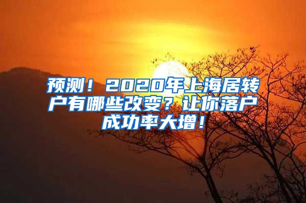 预测！2020年上海居转户有哪些改变？让你落户成功率大增！