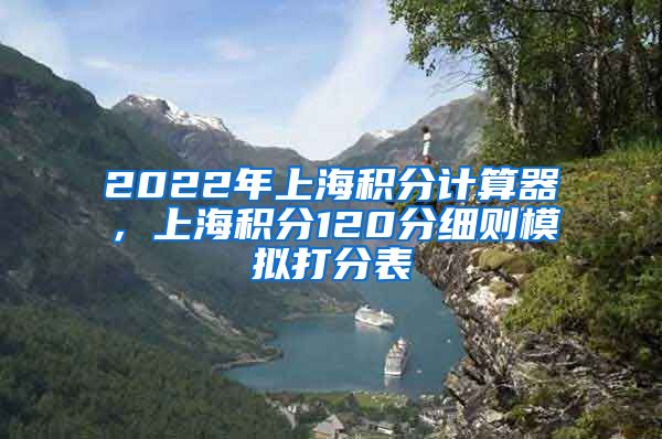 2022年上海积分计算器，上海积分120分细则模拟打分表