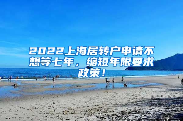 2022上海居转户申请不想等七年，缩短年限要求政策！