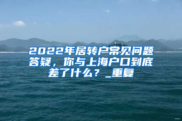 2022年居转户常见问题答疑，你与上海户口到底差了什么？_重复