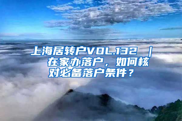 上海居转户VOL.132 ｜  在家办落户，如何核对必备落户条件？